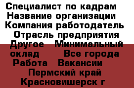 Специалист по кадрам › Название организации ­ Компания-работодатель › Отрасль предприятия ­ Другое › Минимальный оклад ­ 1 - Все города Работа » Вакансии   . Пермский край,Красновишерск г.